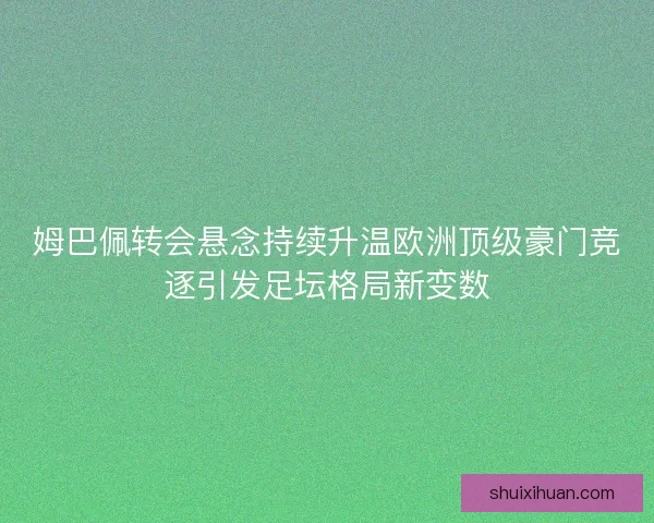 姆巴佩转会悬念持续升温欧洲顶级豪门竞逐引发足坛格局新变数 姆巴佩转会悬念持续升温欧洲顶级豪门竞逐引发足坛格局新变数
