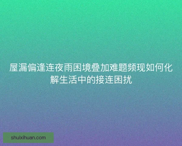 屋漏偏逢连夜雨困境叠加难题频现如何化解生活中的接连困扰