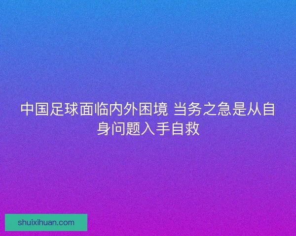 中国足球面临内外困境 当务之急是从自身问题入手自救 中国足球面临内外困境 当务之急是从自身问题入手自救