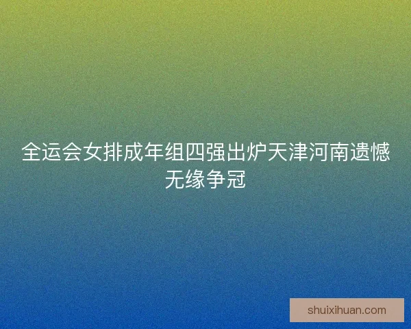 全运会女排成年组四强出炉天津河南遗憾无缘争冠