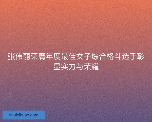 张伟丽荣膺年度最佳女子综合格斗选手彰显实力与荣耀