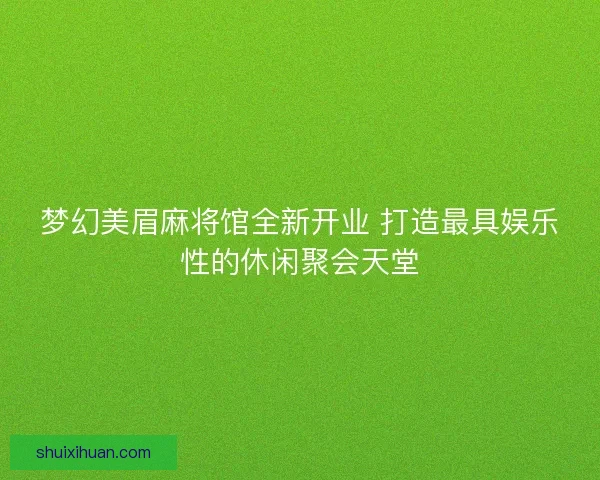 梦幻美眉麻将馆全新开业 打造最具娱乐性的休闲聚会天堂