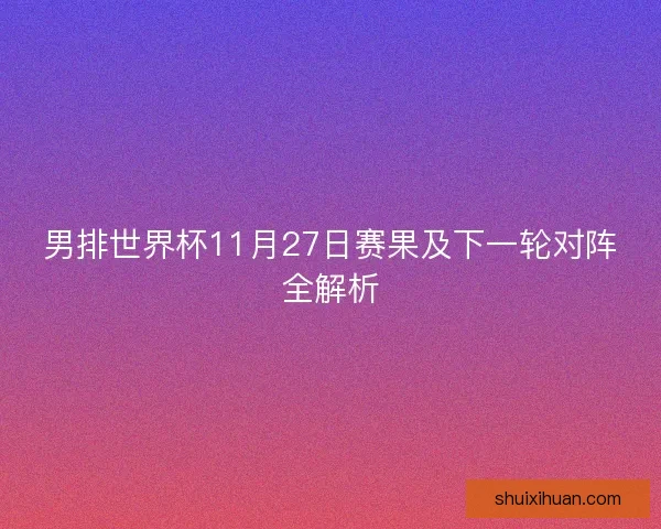 男排世界杯11月27日赛果及下一轮对阵全解析