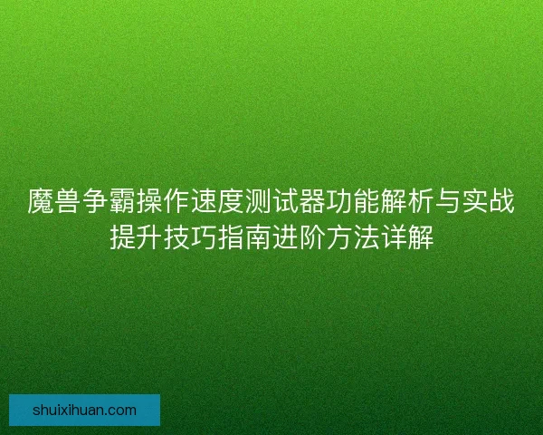 魔兽争霸操作速度测试器功能解析与实战提升技巧指南进阶方法详解